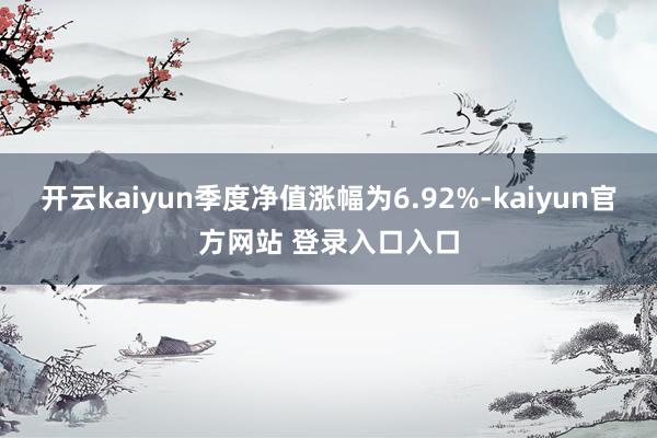 开云kaiyun季度净值涨幅为6.92%-kaiyun官方网站 登录入口入口