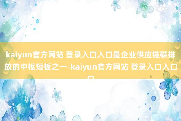 kaiyun官方网站 登录入口入口是企业供应链碳排放的中枢短板之一-kaiyun官方网站 登录入口入口