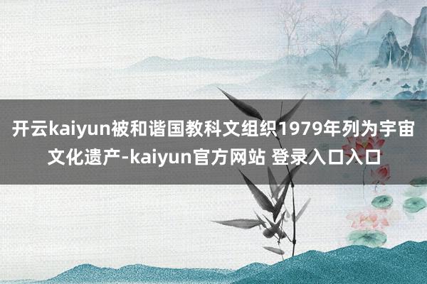开云kaiyun被和谐国教科文组织1979年列为宇宙文化遗产-kaiyun官方网站 登录入口入口