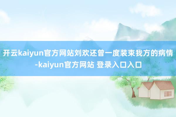 开云kaiyun官方网站刘欢还曾一度装束我方的病情-kaiyun官方网站 登录入口入口