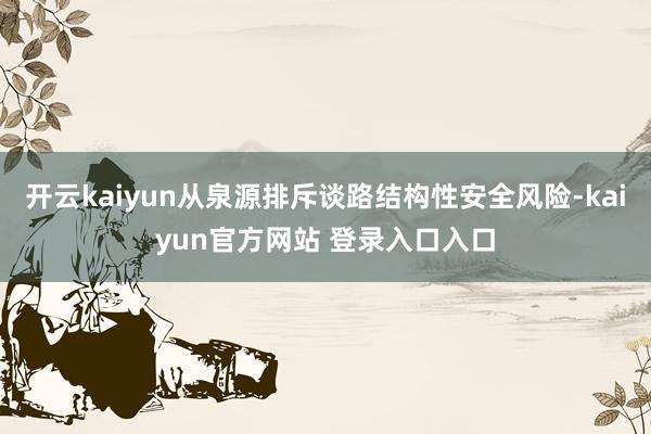 开云kaiyun从泉源排斥谈路结构性安全风险-kaiyun官方网站 登录入口入口