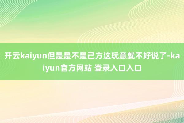 开云kaiyun但是是不是己方这玩意就不好说了-kaiyun官方网站 登录入口入口