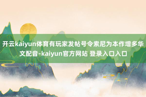 开云kaiyun体育有玩家发帖号令索尼为本作增多华文配音-kaiyun官方网站 登录入口入口