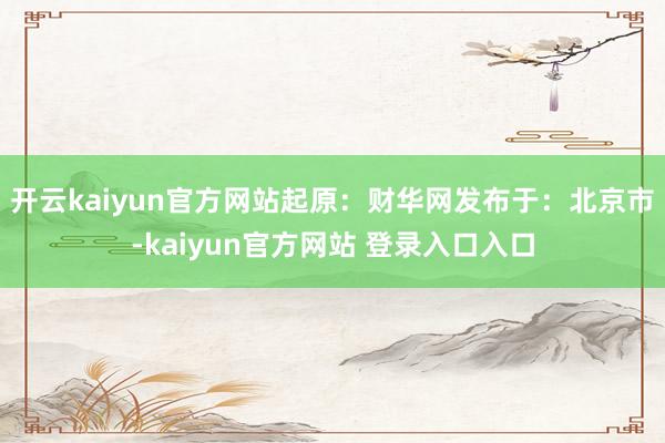 开云kaiyun官方网站起原：财华网发布于：北京市-kaiyun官方网站 登录入口入口