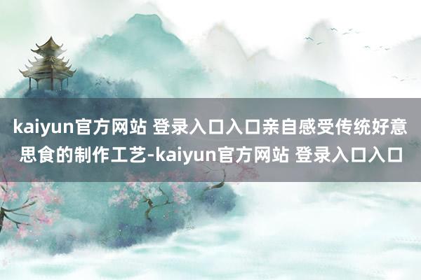kaiyun官方网站 登录入口入口亲自感受传统好意思食的制作工艺-kaiyun官方网站 登录入口入口
