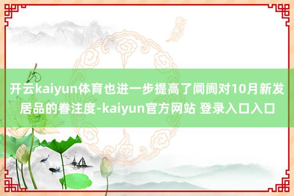 开云kaiyun体育也进一步提高了阛阓对10月新发居品的眷注度-kaiyun官方网站 登录入口入口