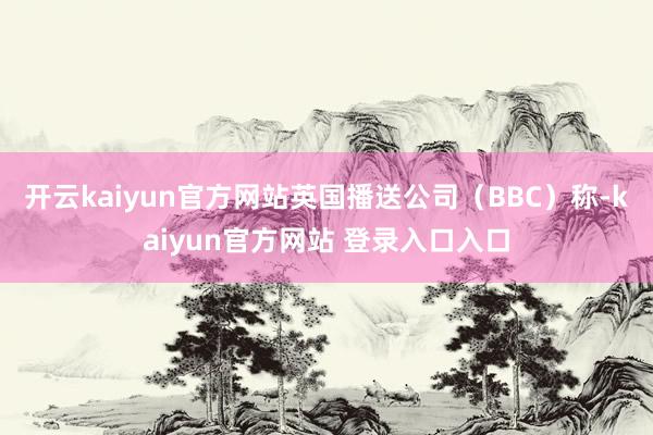 开云kaiyun官方网站英国播送公司(BBC)称-kaiyun官方网站 登录入口入口