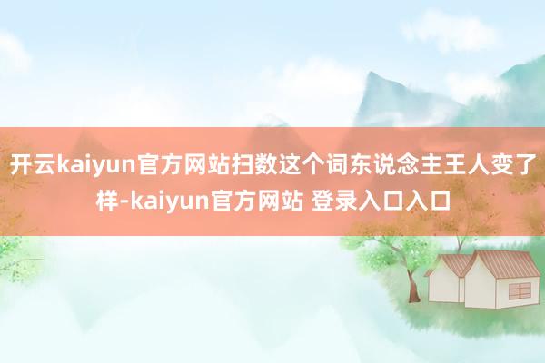 开云kaiyun官方网站扫数这个词东说念主王人变了样-kaiyun官方网站 登录入口入口