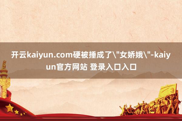开云kaiyun.com硬被捶成了