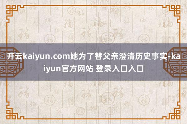 开云kaiyun.com她为了替父亲澄清历史事实-kaiyun官方网站 登录入口入口