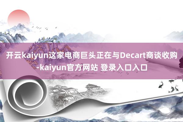 开云kaiyun这家电商巨头正在与Decart商谈收购-kaiyun官方网站 登录入口入口