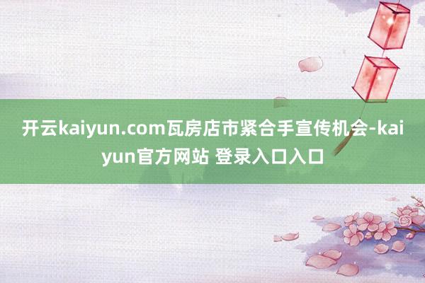 开云kaiyun.com瓦房店市紧合手宣传机会-kaiyun官方网站 登录入口入口