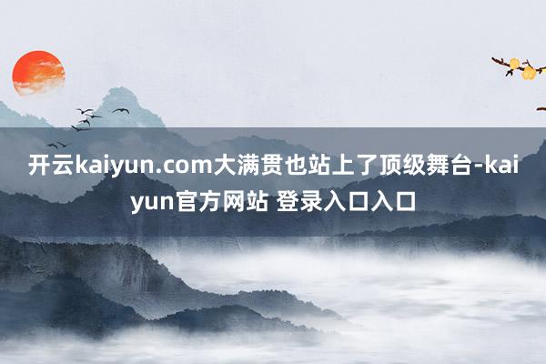 开云kaiyun.com大满贯也站上了顶级舞台-kaiyun官方网站 登录入口入口