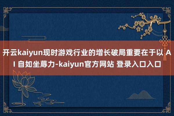 开云kaiyun现时游戏行业的增长破局重要在于以 AI 自如坐蓐力-kaiyun官方网站 登录入口入口