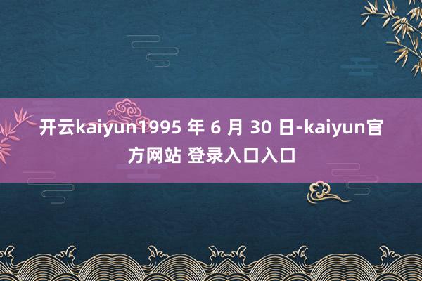 开云kaiyun1995 年 6 月 30 日-kaiyun官方网站 登录入口入口