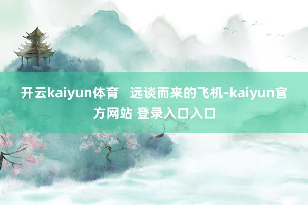 开云kaiyun体育   远谈而来的飞机-kaiyun官方网站 登录入口入口