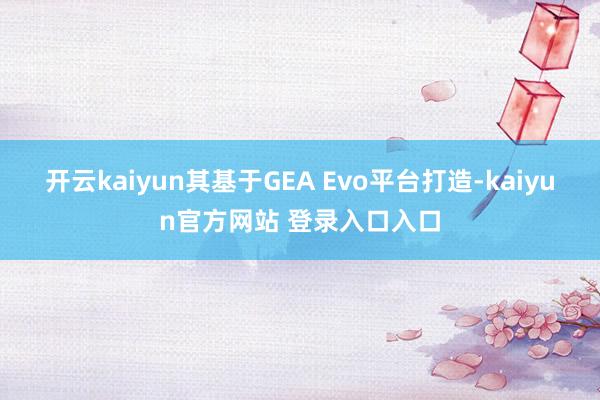 开云kaiyun其基于GEA Evo平台打造-kaiyun官方网站 登录入口入口