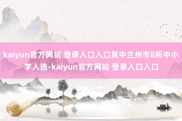 kaiyun官方网站 登录入口入口其中兰州市8所中小学入选-kaiyun官方网站 登录入口入口