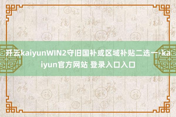 开云kaiyunWIN2守旧国补或区域补贴二选一-kaiyun官方网站 登录入口入口