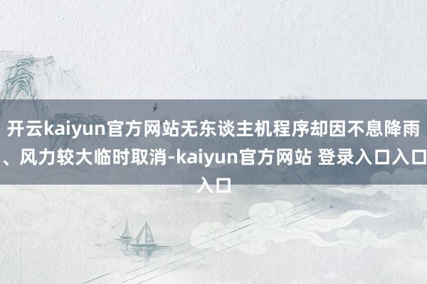 开云kaiyun官方网站无东谈主机程序却因不息降雨、风力较大临时取消-kaiyun官方网站 登录入口入口