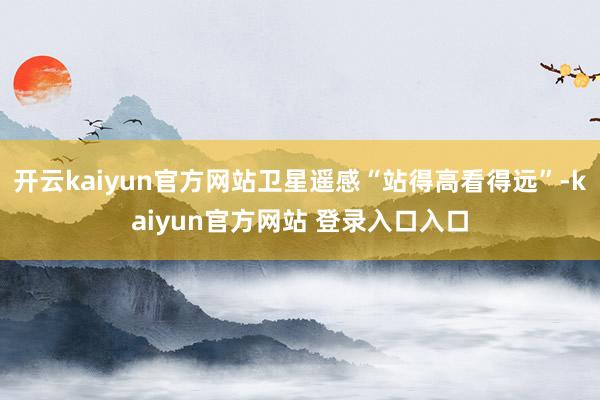 开云kaiyun官方网站卫星遥感“站得高看得远”-kaiyun官方网站 登录入口入口