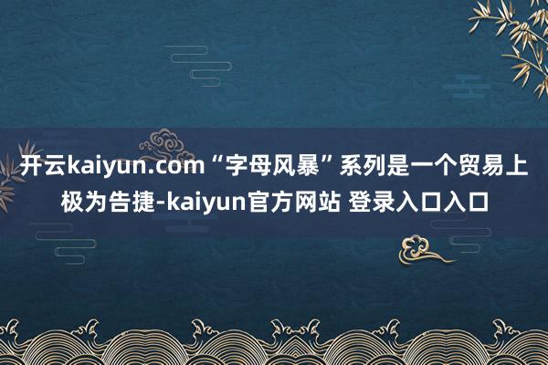 开云kaiyun.com“字母风暴”系列是一个贸易上极为告捷-kaiyun官方网站 登录入口入口